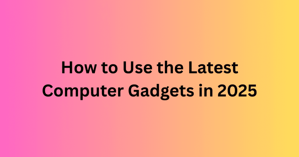 How to Use the Latest Computer Gadgets in 2025
